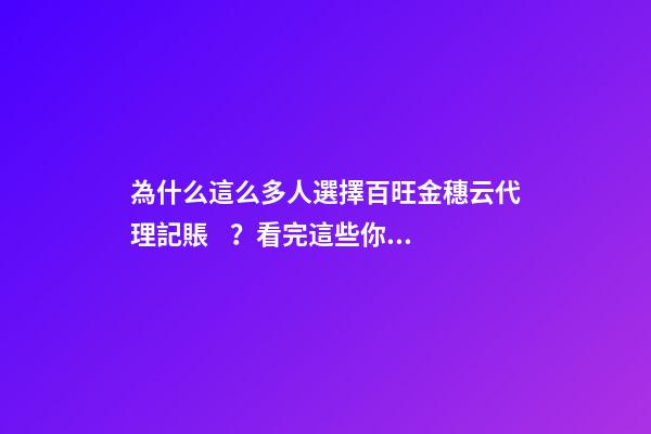 為什么這么多人選擇百旺金穗云代理記賬？看完這些你就明白了